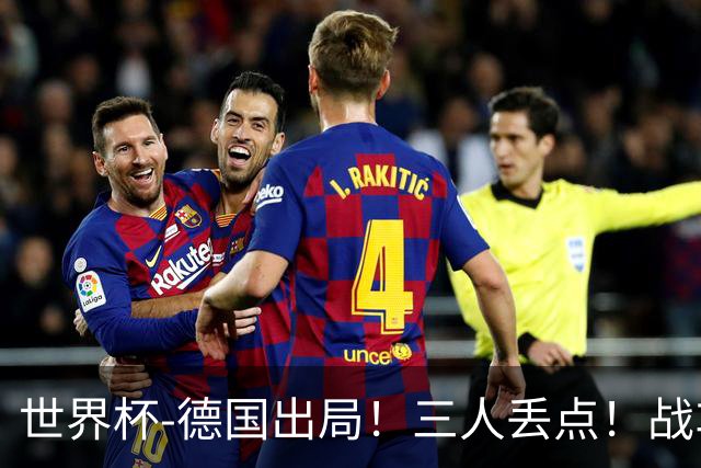 世界杯-德国出局！三人丢点！战车点球战总分4-5巴拉圭止步32强