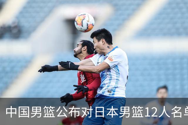 中国男篮公布对日本男篮12人名单，杨瀚森、徐昕等在列