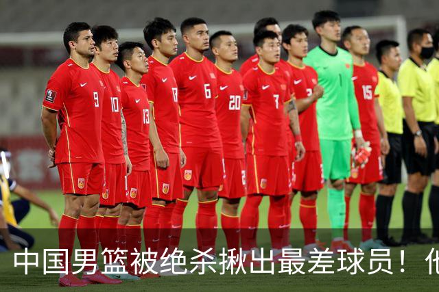 中国男篮被绝杀揪出最差球员！他上场21分钟 球队输18分，一言难尽