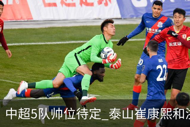 中超5队帅位待定 泰山崔康熙和浙江队乔迪争议大