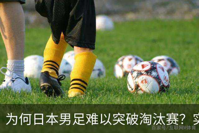 为何日本男足难以突破淘汰赛？实力虽强，却缺少大赛底蕴