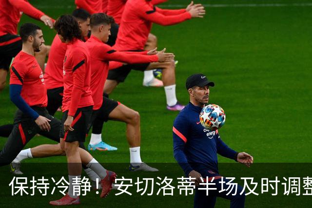 保持冷静！安切洛蒂半场及时调整 大赛经验是宝贵财富