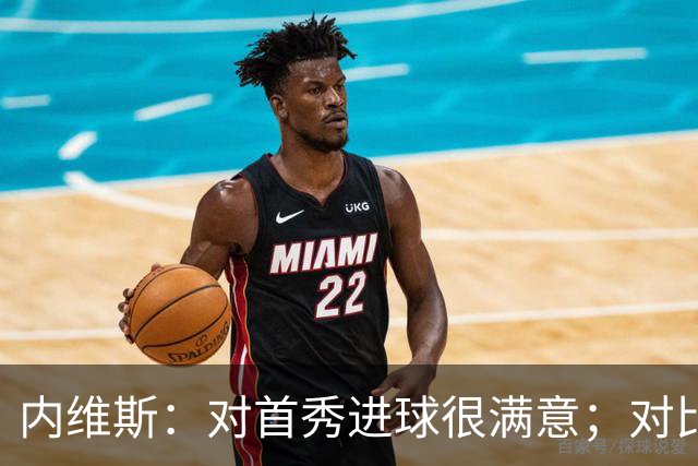内维斯：对首秀进球很满意；对比赛结果略遗憾，但我们做得还不错
