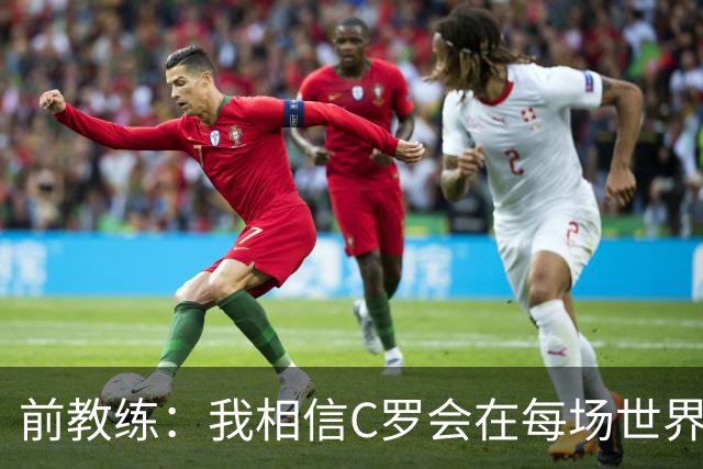 前教练：我相信C罗会在每场世界杯都首发出战，他渴望成世界冠军