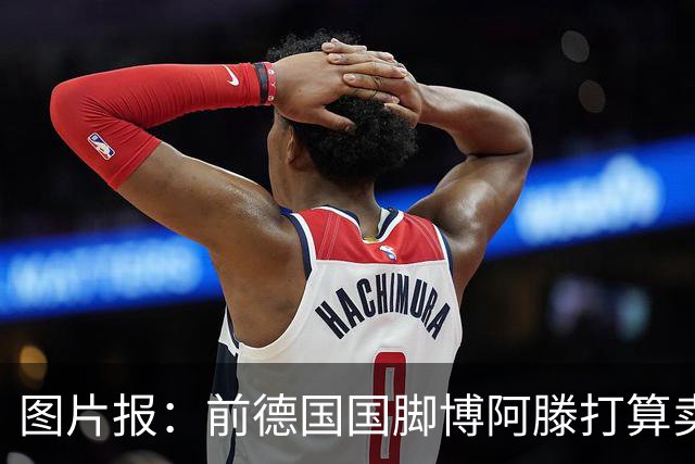 图片报：前德国国脚博阿滕打算卖房，租住于此的奥利塞需要搬家