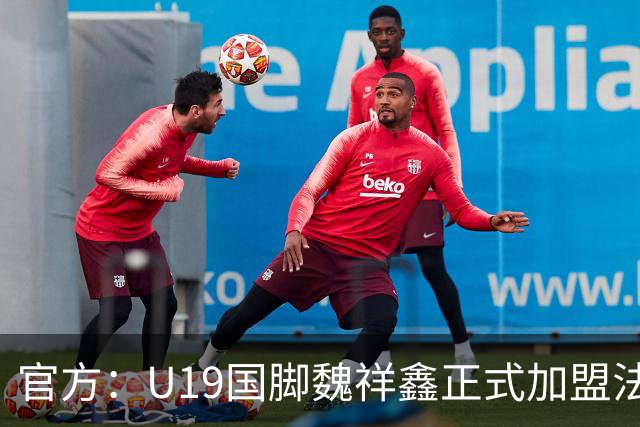官方：U19国脚魏祥鑫正式加盟法甲欧塞尔 签约5年身披49号