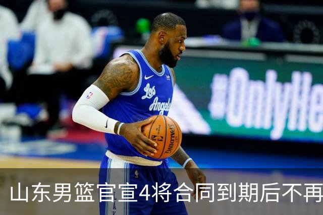 山东男篮官宣4将合同到期后不再续约：感恩相伴 逐梦前行