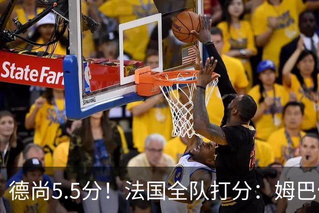 德尚5.5分！法国全队打分：姆巴佩+巴尔科拉高分，4将不及格