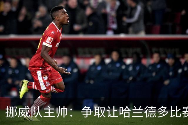 挪威队主帅：争取让哈兰德多比赛 他是世界上最好的前锋之一