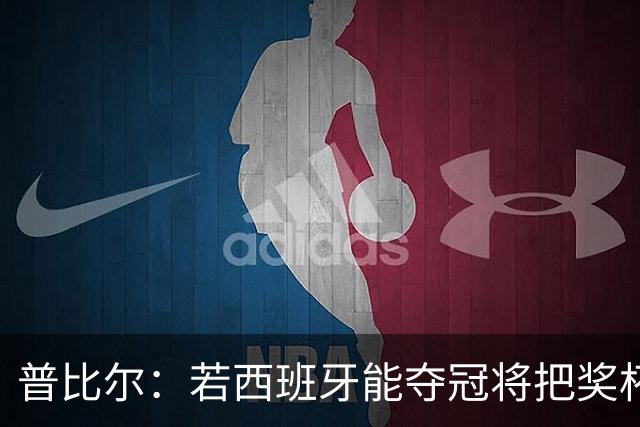 普比尔：若西班牙能夺冠将把奖杯纹在身上 葡萄牙不好对付