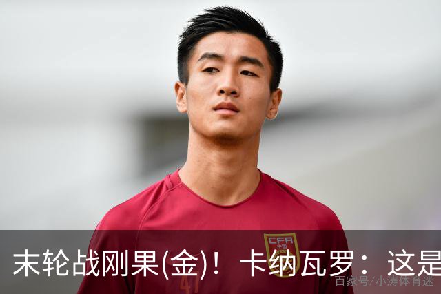 末轮战刚果(金)！卡纳瓦罗：这是最有机会拿下的一场