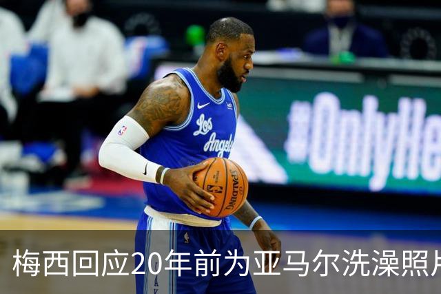梅西回应20年前为亚马尔洗澡照片：太疯狂了