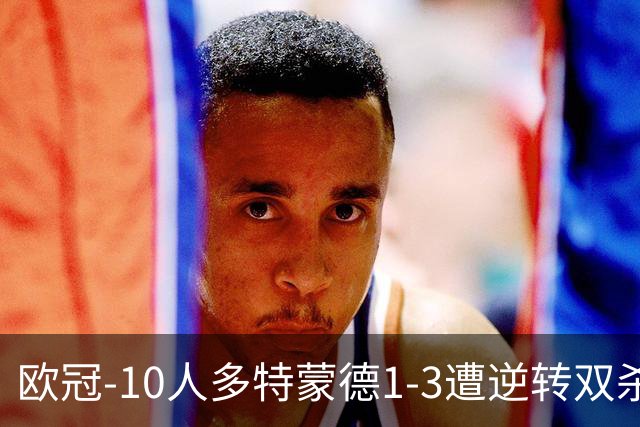 欧冠-10人多特蒙德1-3遭逆转双杀 贾府提前出线