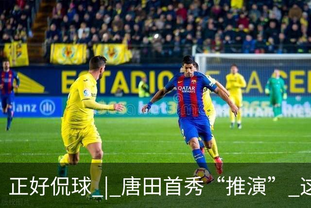 正好侃球 | 唐田首秀“推演” 这次又是“塔山阻击战”？