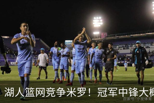 湖人篮网竞争米罗！冠军中锋大概率离开尼克斯 年薪或超1500万