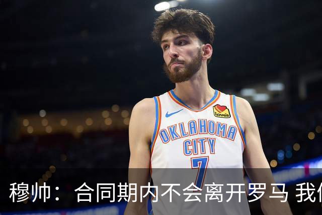 穆帅：合同期内不会离开罗马 我们的阵容还不行