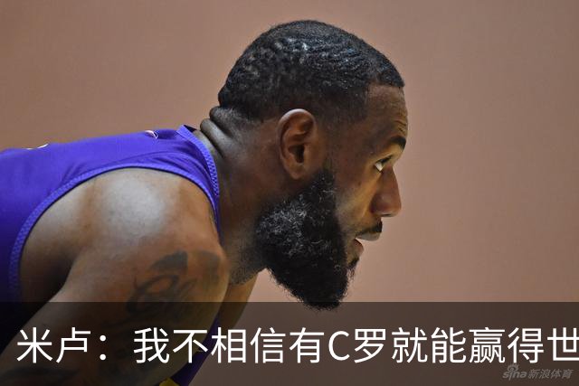 米卢：我不相信有C罗就能赢得世界杯 必须有优秀主教练、深厚底蕴