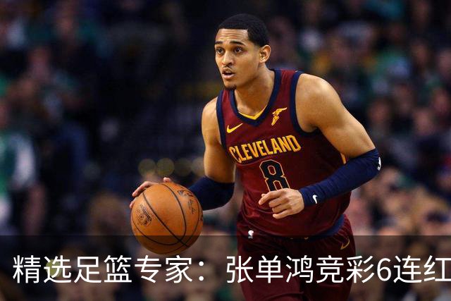 精选足篮专家：张单鸿竞彩6连红出击精选串关！