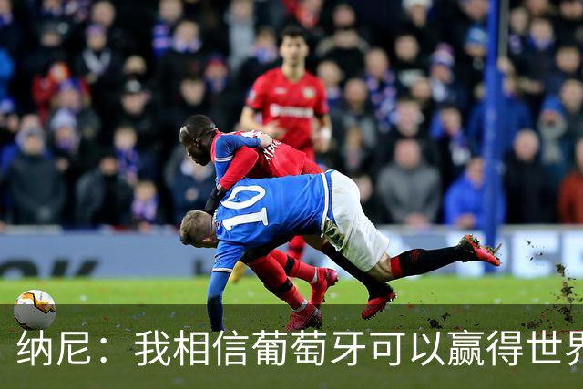 纳尼：我相信葡萄牙可以赢得世界杯 会有很多人希望看到C罗捧杯