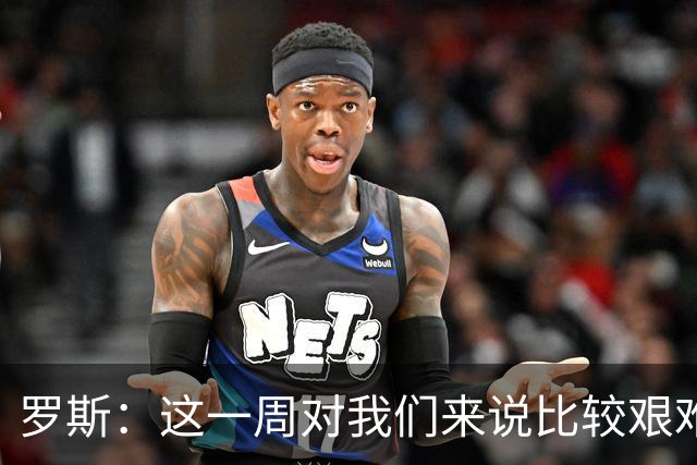 罗斯：这一周对我们来说比较艰难，特别强调技战术、精神态度