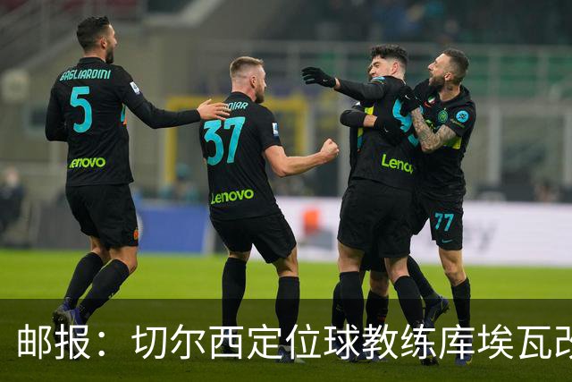 邮报：切尔西定位球教练库埃瓦改任幕后职务