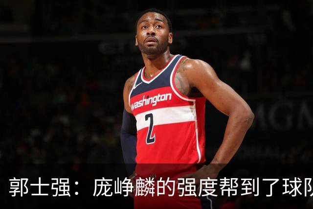 郭士强：庞峥麟的强度帮到了球队 杨瀚森的进步对我们非常重要