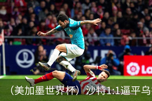 （美加墨世界杯）沙特1:1逼平乌拉圭 伊朗2:2战平新西兰