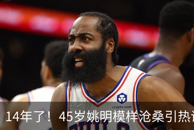 14年了！45岁姚明模样沧桑引热议，怪异走路姿势背后满是心酸