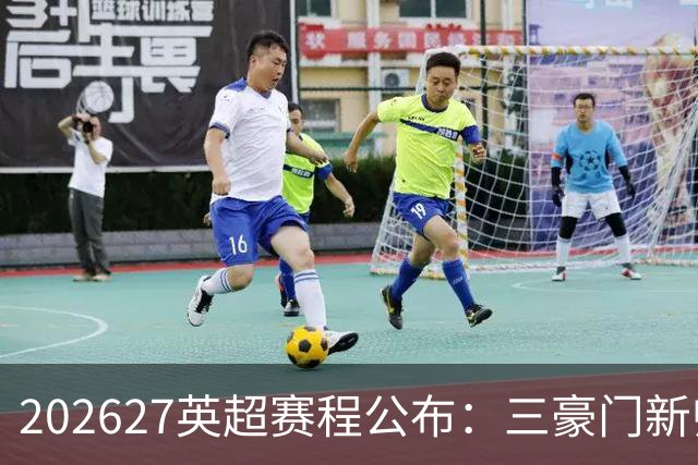 2026/27英超赛程公布：三豪门新帅迎首秀，阿森纳揭幕战战考文垂