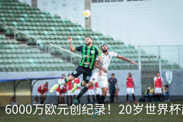6000万欧元创纪录！20岁世界杯超新星登陆维拉！4场比赛轰3球2助
