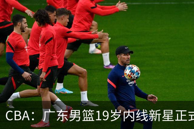 CBA：广东男篮19岁内线新星正式上位，徐杰最新活动出炉，易建联重要决定，萨姆纳确定回归