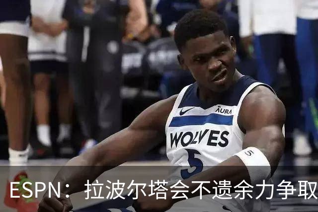 ESPN：拉波尔塔会不遗余力争取签小蜘蛛，直到确信完全不可能为止